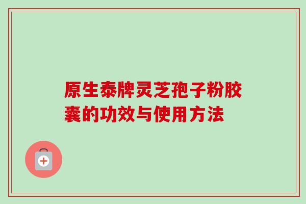 原生泰牌灵芝孢子粉胶囊的功效与使用方法