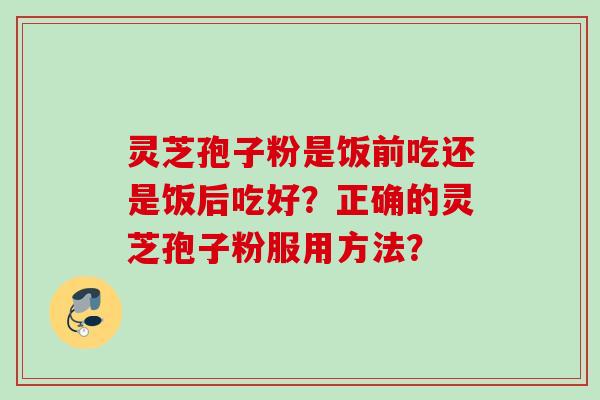 灵芝孢子粉是饭前吃还是饭后吃好?正确的灵芝孢子粉服用方法?