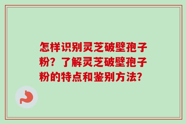 怎样识别灵芝破壁孢子粉?了解灵芝破壁孢子粉的特点和鉴别方法?