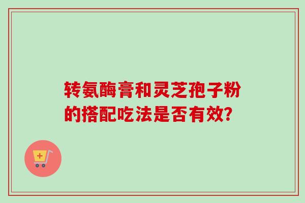 转氨酶膏和灵芝孢子粉的搭配吃法是否有效？