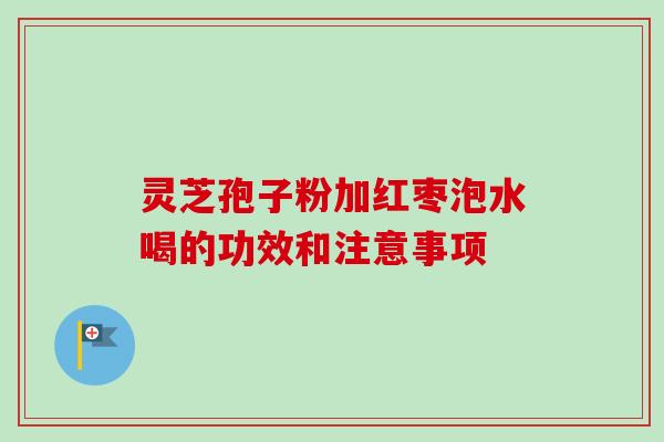 灵芝孢子粉加红枣泡水喝的功效和注意事项