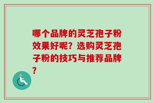 哪个品牌的灵芝孢子粉效果好呢？选购灵芝孢子粉的技巧与推荐品牌？