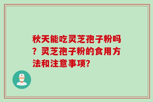 秋天能吃灵芝孢子粉吗？灵芝孢子粉的食用方法和注意事项？