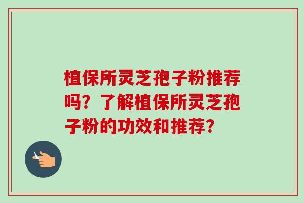 植保所灵芝孢子粉推荐吗?了解植保所灵芝孢子粉的功效和推荐?