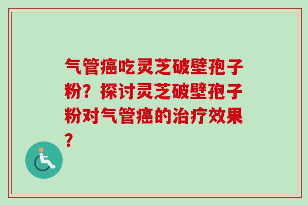 气管吃灵芝破壁孢子粉?探讨灵芝破壁孢子粉对气管的效果? 气管吃灵芝破壁孢子粉?探讨灵芝破壁孢子粉对气管的效果?