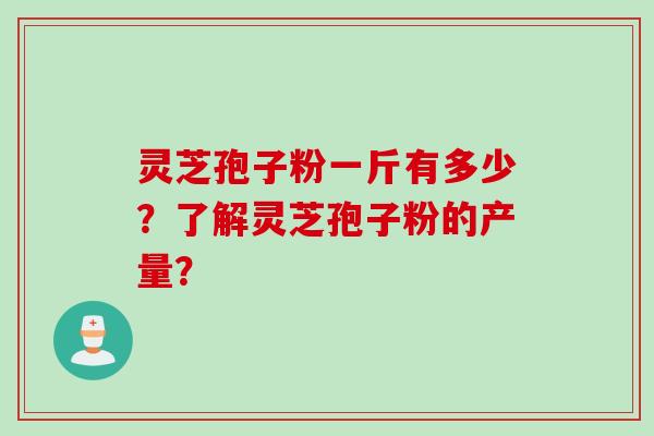 灵芝孢子粉一斤有多少?了解灵芝孢子粉的产量? 灵芝孢子粉一斤有多少?了解灵芝孢子粉的产量?