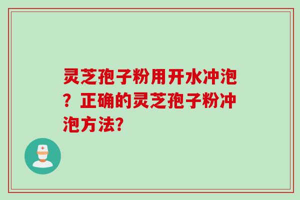 灵芝孢子粉用开水冲泡?正确的灵芝孢子粉冲泡方法? 灵芝孢子粉用开水冲泡?正确的灵芝孢子粉冲泡方法?