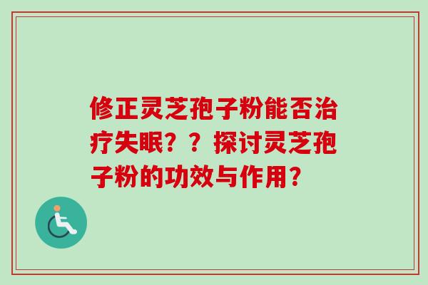 修正灵芝孢子粉能否治疗失眠？？探讨灵芝孢子粉的功效与作用？
