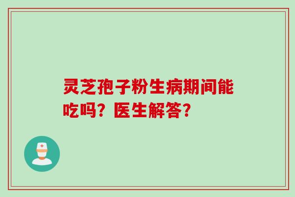 灵芝孢子粉生病期间能吃吗?医生解答?