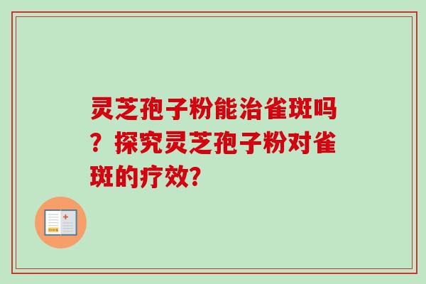 灵芝孢子粉能治雀斑吗?探究灵芝孢子粉对雀斑的疗效?