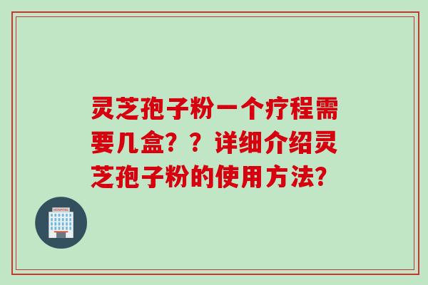 灵芝孢子粉一个疗程需要几盒??详细介绍灵芝孢子粉的使用方法?