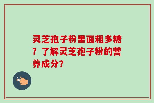 灵芝孢子粉里面粗多糖?了解灵芝孢子粉的营养成分?