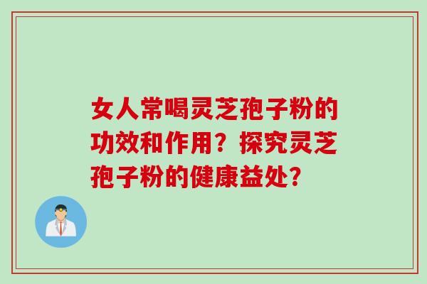 女人常喝灵芝孢子粉的功效和作用?探究灵芝孢子粉的健康益处?