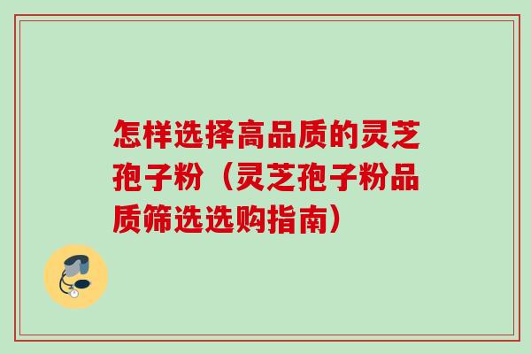 怎样选择高品质的灵芝孢子粉(灵芝孢子粉品质筛选选购指南)