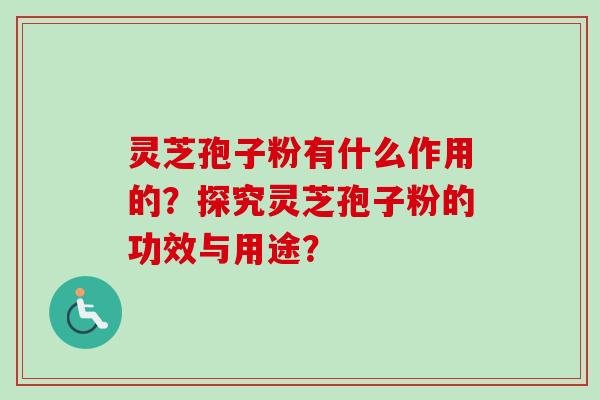 灵芝孢子粉有什么作用的？探究灵芝孢子粉的功效与用途？