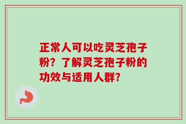正常人可以吃灵芝孢子粉?了解灵芝孢子粉的功效与适用人群? 正常人可以吃灵芝孢子粉?了解灵芝孢子粉的功效与适用人群?