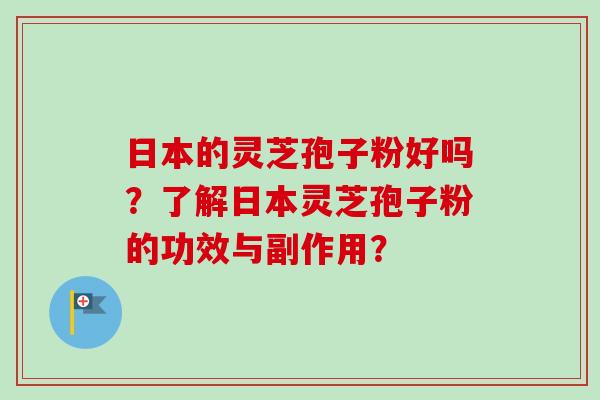 日本的灵芝孢子粉好吗？了解日本灵芝孢子粉的功效与副作用？