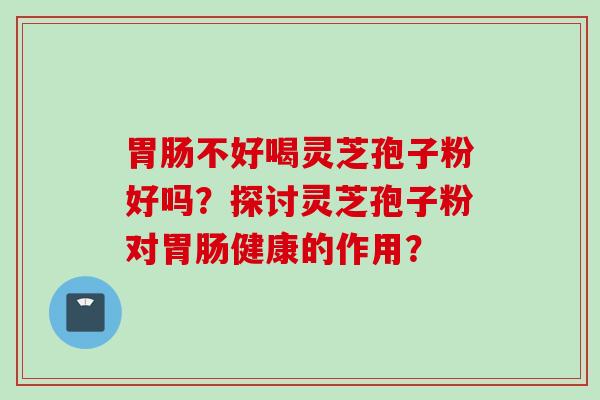 胃肠不好喝灵芝孢子粉好吗?探讨灵芝孢子粉对胃肠健康的作用?
