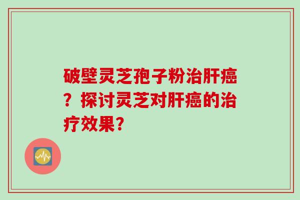 破壁灵芝孢子粉治肝癌？探讨灵芝对肝癌的治疗效果？