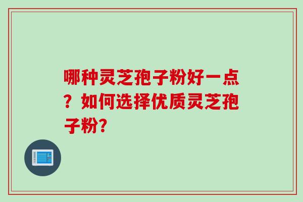 哪种灵芝孢子粉好一点？如何选择优质灵芝孢子粉？