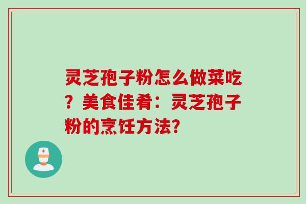 灵芝孢子粉怎么做菜吃?美食佳肴:灵芝孢子粉的烹饪方法?