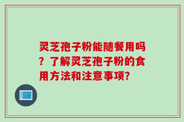 灵芝孢子粉能随餐用吗?了解灵芝孢子粉的食用方法和注意事项?