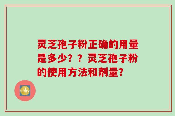灵芝孢子粉正确的用量是多少??灵芝孢子粉的使用方法和剂量?