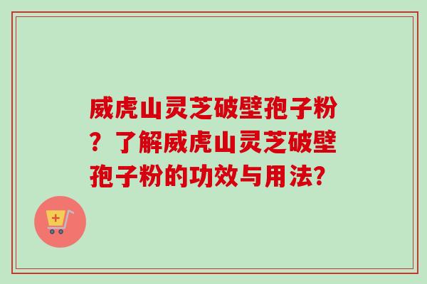 威虎山灵芝破壁孢子粉?了解威虎山灵芝破壁孢子粉的功效与用法?
