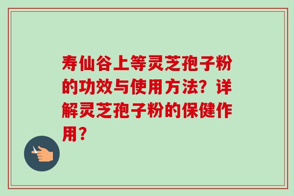 寿仙谷上等灵芝孢子粉的功效与使用方法?详解灵芝孢子粉的保健作用?