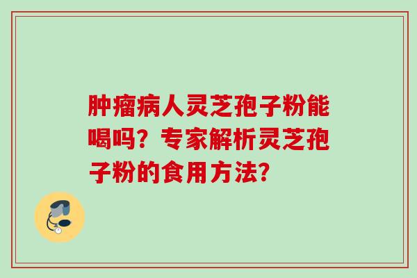 肿瘤病人灵芝孢子粉能喝吗?专家解析灵芝孢子粉的食用方法?