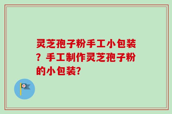 灵芝孢子粉手工小包装?手工制作灵芝孢子粉的小包装?