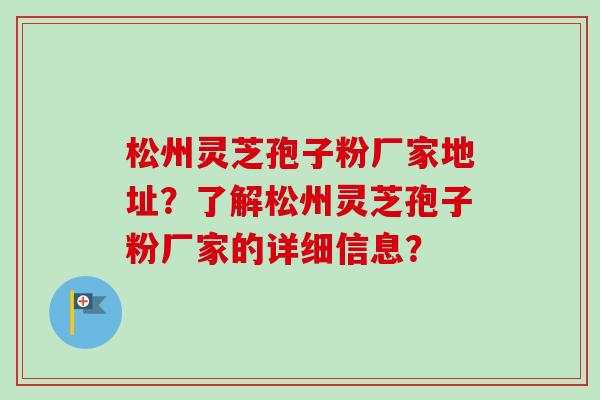 松州灵芝孢子粉厂家地址?了解松州灵芝孢子粉厂家的详细信息?