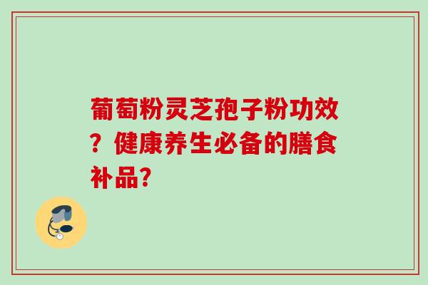葡萄粉灵芝孢子粉功效?健康养生必备的膳食补品?