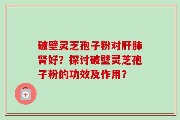 破壁灵芝孢子粉对肝肺肾好?探讨破壁灵芝孢子粉的功效及作用?