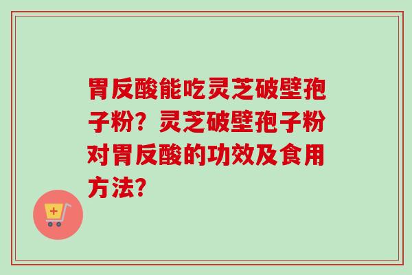 胃反酸能吃灵芝破壁孢子粉?灵芝破壁孢子粉对胃反酸的功效及食用方法?