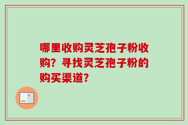 哪里收购灵芝孢子粉收购?寻找灵芝孢子粉的购买渠道? 哪里收购灵芝孢子粉收购?寻找灵芝孢子粉的购买渠道?