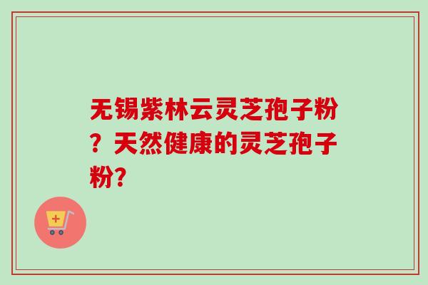 无锡紫林云灵芝孢子粉？天然健康的灵芝孢子粉？
