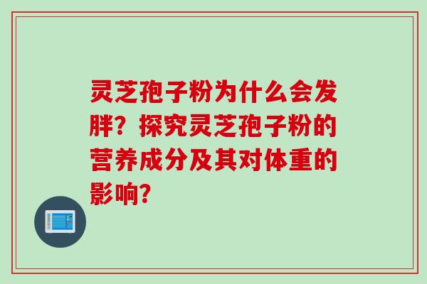 灵芝孢子粉为什么会发胖?探究灵芝孢子粉的营养成分及其对体重的影响?