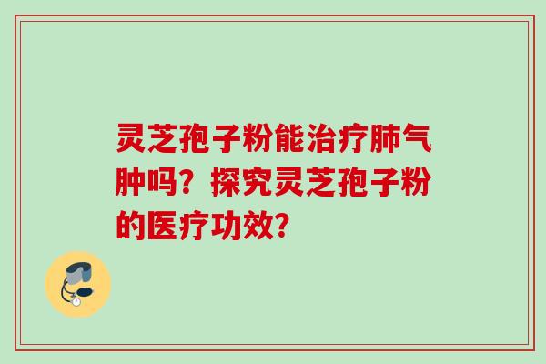 灵芝孢子粉能治疗肺气肿吗?探究灵芝孢子粉的医疗功效?