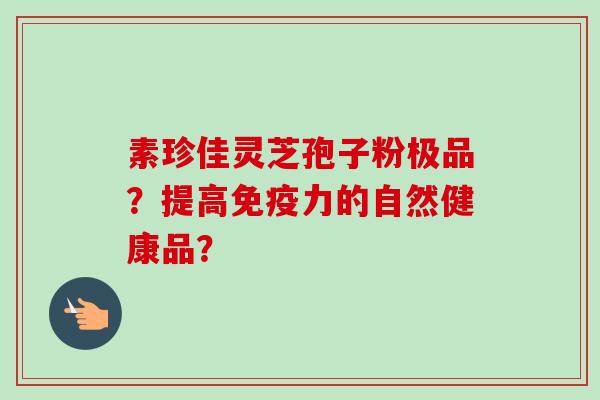 素珍佳灵芝孢子粉极品?提高免疫力的自然健康品?