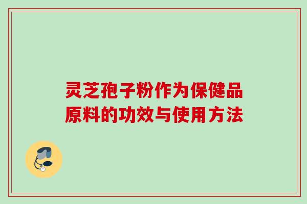 灵芝孢子粉作为保健品原料的功效与使用方法