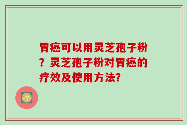 胃癌可以用灵芝孢子粉?灵芝孢子粉对胃癌的疗效及使用方法?