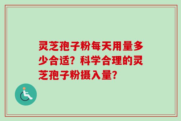 灵芝孢子粉每天用量多少合适?科学合理的灵芝孢子粉摄入量?