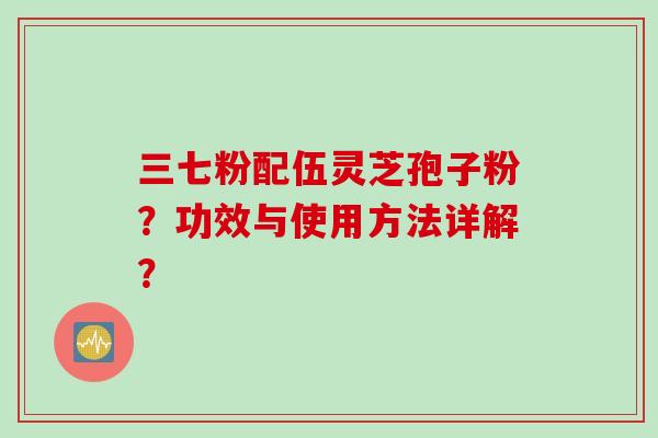 三七粉配伍灵芝孢子粉？功效与使用方法详解？
