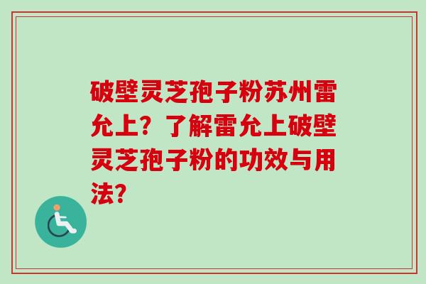 破壁灵芝孢子粉苏州雷允上?了解雷允上破壁灵芝孢子粉的功效与用法? 破壁灵芝孢子粉苏州雷允上?了解雷允上破壁灵芝孢子粉的功效与用法?