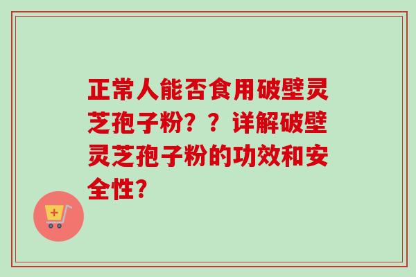 正常人能否食用破壁灵芝孢子粉??详解破壁灵芝孢子粉的功效和安全性?