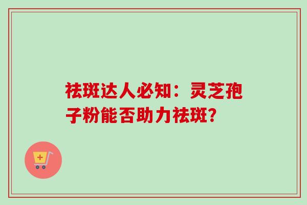 祛斑达人必知:灵芝孢子粉能否助力祛斑?