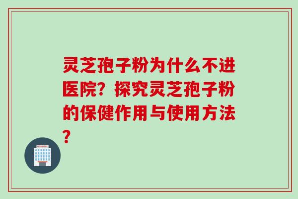 灵芝孢子粉为什么不进医院?探究灵芝孢子粉的保健作用与使用方法?