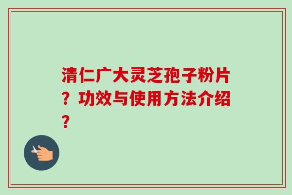 清仁广大灵芝孢子粉片?功效与使用方法介绍? 清仁广大灵芝孢子粉片?功效与使用方法介绍?