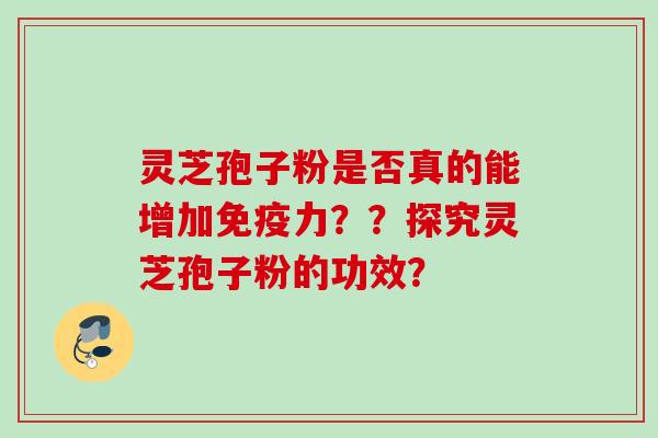 灵芝孢子粉是否真的能增加免疫力??探究灵芝孢子粉的功效?
